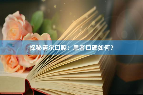 探秘诺尔口腔：患者口碑如何？